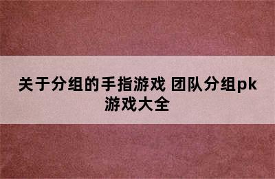 关于分组的手指游戏 团队分组pk游戏大全